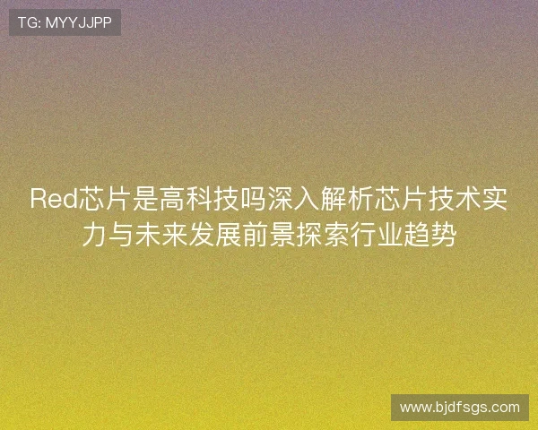 Red芯片是高科技吗深入解析芯片技术实力与未来发展前景探索行业趋势