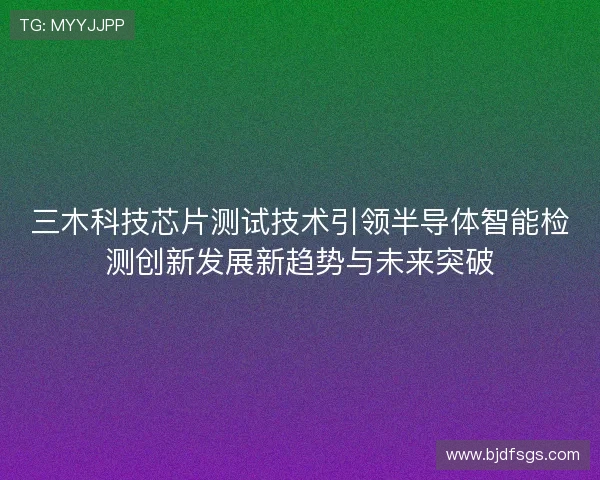 三木科技芯片测试技术引领半导体智能检测创新发展新趋势与未来突破