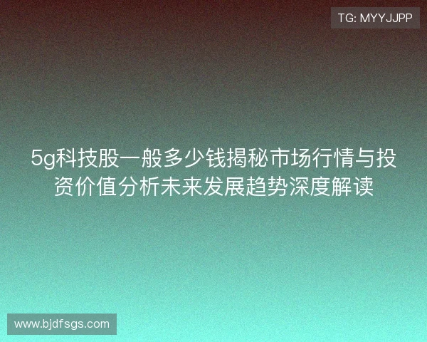 5g科技股一般多少钱揭秘市场行情与投资价值分析未来发展趋势深度解读